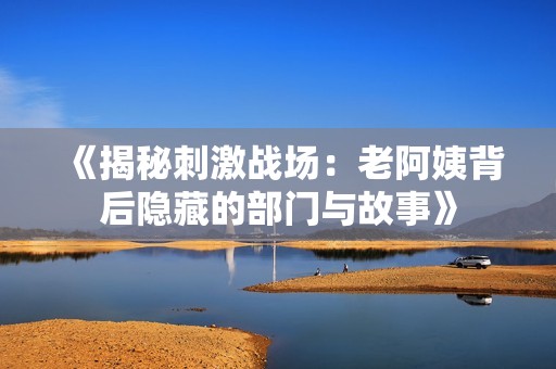 《揭秘刺激戰(zhàn)場(chǎng)：老阿姨背后隱藏的部門與故事》