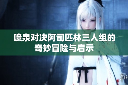噴泉對決阿司匹林三人組的奇妙冒險與啟示