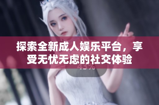 探索全新成人娛樂(lè)平臺(tái)，享受無(wú)憂(yōu)無(wú)慮的社交體驗(yàn)