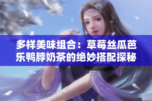 多樣美味組合：草莓絲瓜芭樂鴨脖奶茶的絕妙搭配探秘