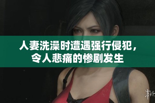 人妻洗澡時遭遇強行侵犯，令人悲痛的慘劇發(fā)生