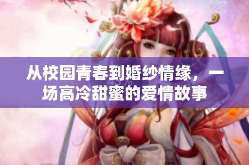 從校園青春到婚紗情緣，一場(chǎng)高冷甜蜜的愛(ài)情故事