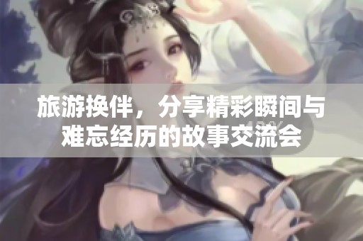 旅游換伴，分享精彩瞬間與難忘經(jīng)歷的故事交流會
