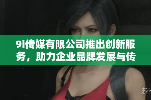 9i傳媒有限公司推出創(chuàng)新服務(wù)，助力企業(yè)品牌發(fā)展與傳播