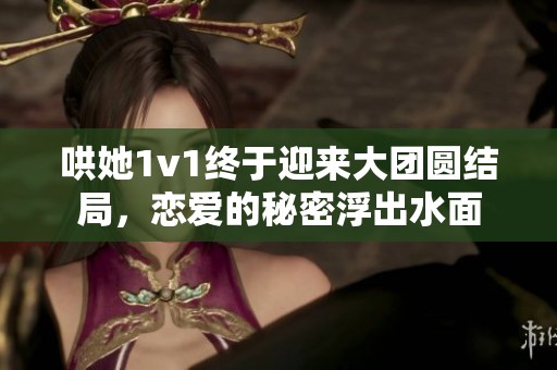 哄她1v1終于迎來大團(tuán)圓結(jié)局，戀愛的秘密浮出水面