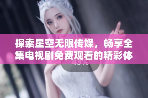 探索星空無限傳媒，暢享全集電視劇免費觀看的精彩體驗