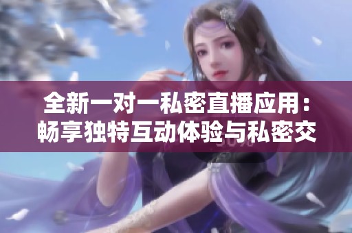 全新一對一私密直播應用：暢享獨特互動體驗與私密交流