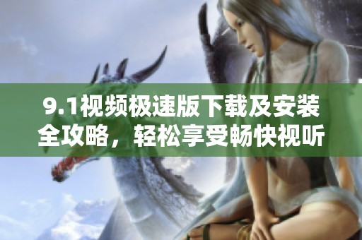 9.1視頻極速版下載及安裝全攻略，輕松享受暢快視聽體驗(yàn)