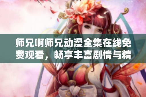 師兄啊師兄動(dòng)漫全集在線免費(fèi)觀看，暢享豐富劇情與精彩角色