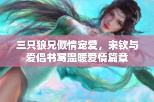 三只狼兄傾情寵愛，宋欽與愛侶書寫溫暖愛情篇章