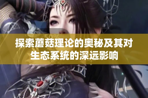 探索蘑菇理論的奧秘及其對生態(tài)系統(tǒng)的深遠影響