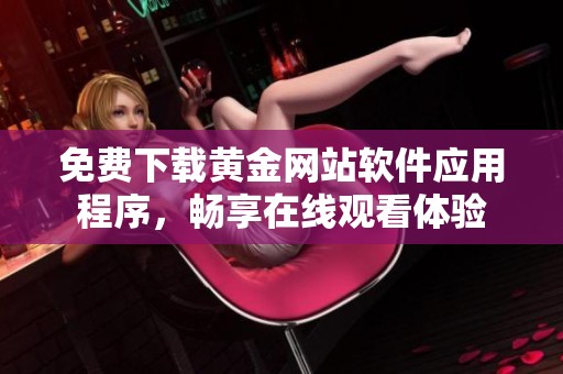 免費下載黃金網(wǎng)站軟件應(yīng)用程序，暢享在線觀看體驗