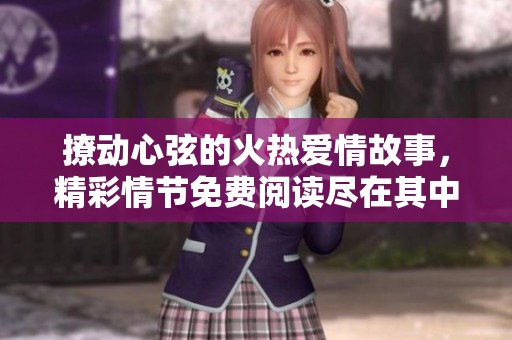 撩動(dòng)心弦的火熱愛(ài)情故事，精彩情節(jié)免費(fèi)閱讀盡在其中