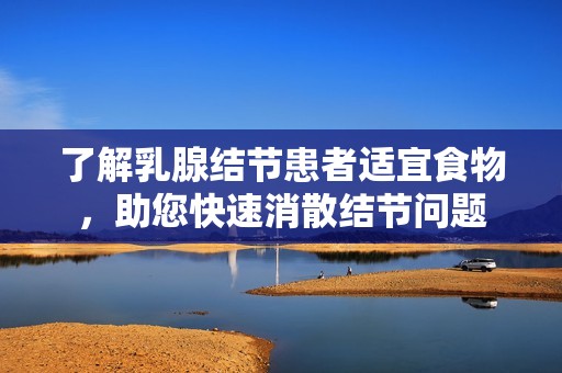 了解乳腺結(jié)節(jié)患者適宜食物，助您快速消散結(jié)節(jié)問題