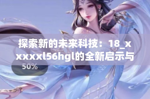 探索新的未來科技：18_xxxxxl56hgl的全新啟示與應(yīng)用