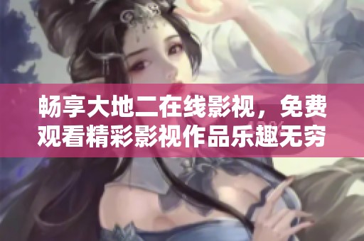 暢享大地二在線影視，免費(fèi)觀看精彩影視作品樂(lè)趣無(wú)窮
