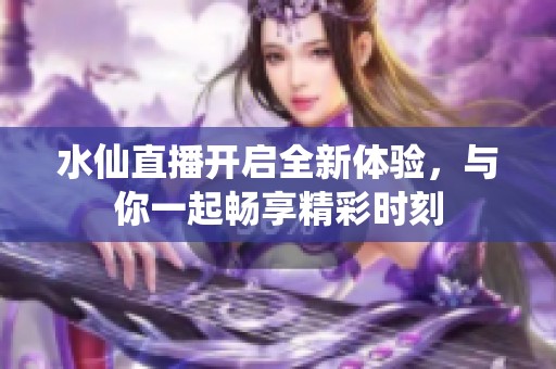 水仙直播開啟全新體驗(yàn)，與你一起暢享精彩時(shí)刻
