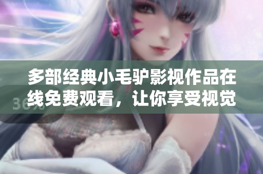多部經(jīng)典小毛驢影視作品在線免費(fèi)觀看，讓你享受視覺盛宴