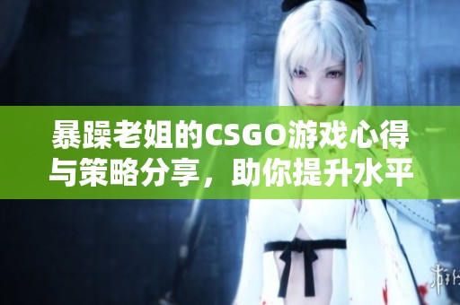 暴躁老姐的CSGO游戲心得與策略分享，助你提升水平