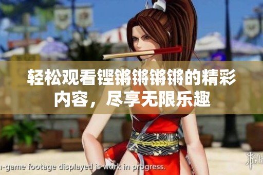 輕松觀看鏗鏘鏘鏘鏘的精彩內(nèi)容，盡享無限樂趣