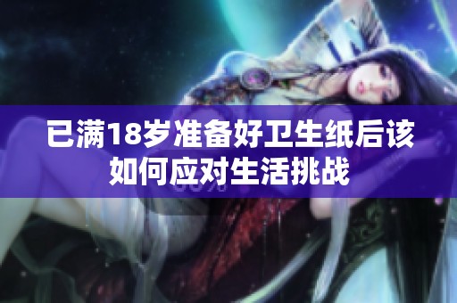 已滿18歲準(zhǔn)備好衛(wèi)生紙后該如何應(yīng)對生活挑戰(zhàn)