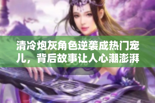 清冷炮灰角色逆襲成熱門寵兒，背后故事讓人心潮澎湃