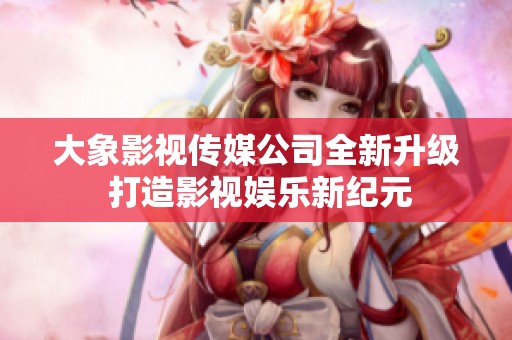 大象影視傳媒公司全新升級 打造影視娛樂新紀(jì)元