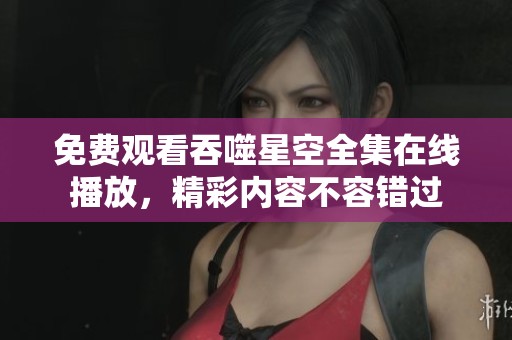 免費(fèi)觀看吞噬星空全集在線(xiàn)播放，精彩內(nèi)容不容錯(cuò)過(guò)