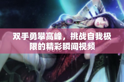 雙手勇攀高峰，挑戰(zhàn)自我極限的精彩瞬間視頻