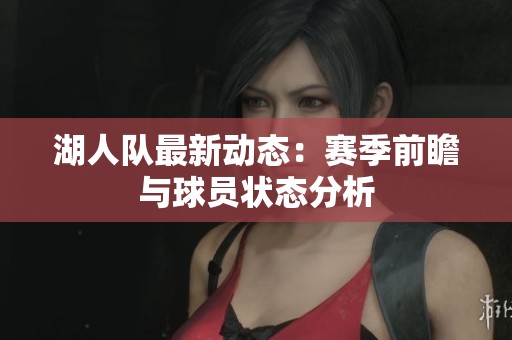 湖人隊最新動態(tài)：賽季前瞻與球員狀態(tài)分析