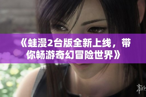 《蛙漫2臺版全新上線，帶你暢游奇幻冒險世界》