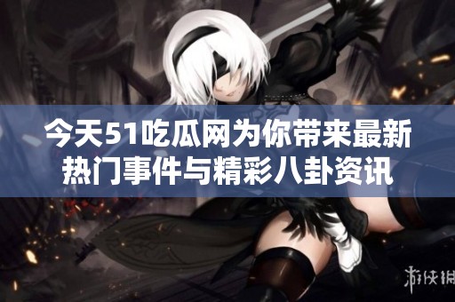 今天51吃瓜網(wǎng)為你帶來(lái)最新熱門事件與精彩八卦資訊
