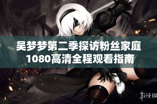 吳夢(mèng)夢(mèng)第二季探訪粉絲家庭 1080高清全程觀看指南
