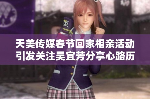 天美傳媒春節(jié)回家相親活動引發(fā)關(guān)注吳宜芳分享心路歷程