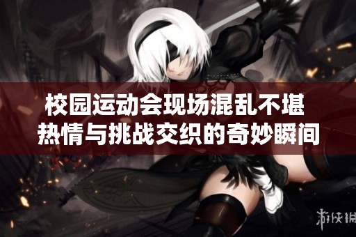 校園運(yùn)動(dòng)會(huì)現(xiàn)場混亂不堪 熱情與挑戰(zhàn)交織的奇妙瞬間
