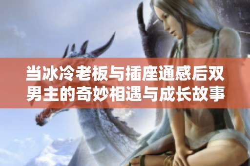 當(dāng)冰冷老板與插座通感后雙男主的奇妙相遇與成長故事