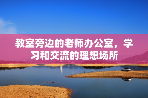 教室旁邊的老師辦公室，學(xué)習(xí)和交流的理想場所