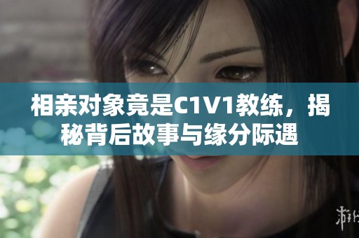 相親對(duì)象竟是C1V1教練，揭秘背后故事與緣分際遇