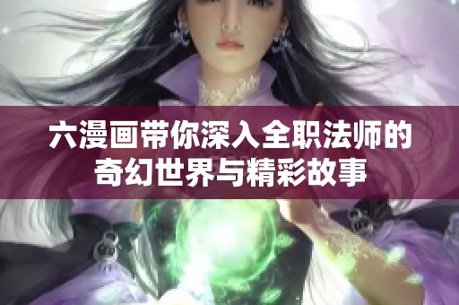 六漫畫(huà)帶你深入全職法師的奇幻世界與精彩故事