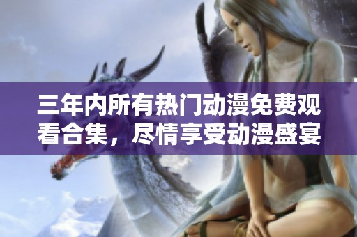 三年內(nèi)所有熱門動漫免費觀看合集，盡情享受動漫盛宴！