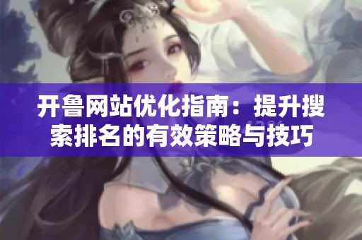 開(kāi)魯網(wǎng)站優(yōu)化指南：提升搜索排名的有效策略與技巧