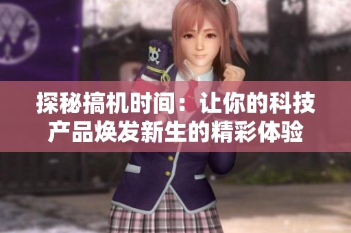 探秘搞機時間：讓你的科技產(chǎn)品煥發(fā)新生的精彩體驗
