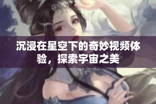 沉浸在星空下的奇妙視頻體驗(yàn)，探索宇宙之美