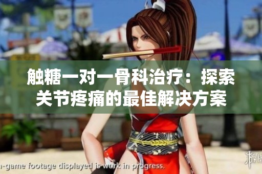觸糖一對一骨科治療：探索關(guān)節(jié)疼痛的最佳解決方案