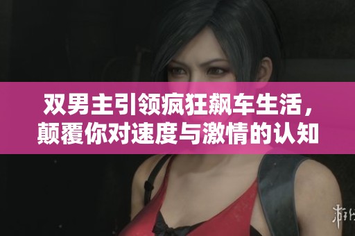 雙男主引領(lǐng)瘋狂飆車生活，顛覆你對(duì)速度與激情的認(rèn)知