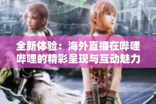 全新體驗(yàn)：海外直播在嗶哩嗶哩的精彩呈現(xiàn)與互動(dòng)魅力