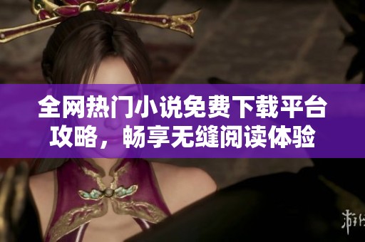 全網(wǎng)熱門小說免費(fèi)下載平臺(tái)攻略，暢享無縫閱讀體驗(yàn)