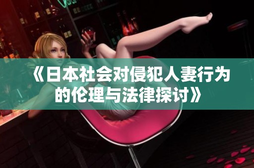 《日本社會(huì)對(duì)侵犯人妻行為的倫理與法律探討》