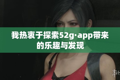 我熱衷于探索52g·app帶來(lái)的樂(lè)趣與發(fā)現(xiàn)