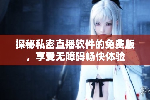 探秘私密直播軟件的免費版，享受無障礙暢快體驗
